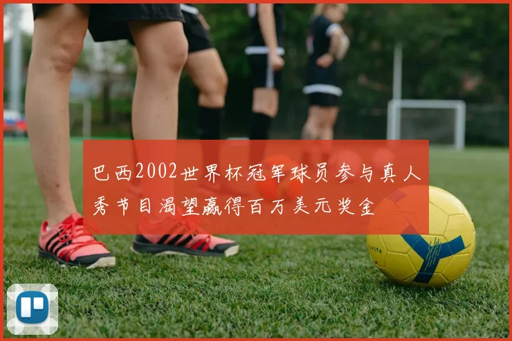 巴西2002世界杯冠军球员参与真人秀节目渴望赢得百万美元奖金