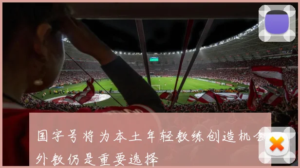 国字号将为本土年轻教练创造机会外教仍是重要选择