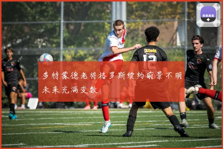 多特蒙德老将格罗斯续约前景不明未来充满变数