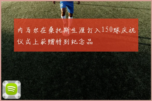 内马尔在桑托斯生涯打入150球庆祝仪式上获赠特别纪念品