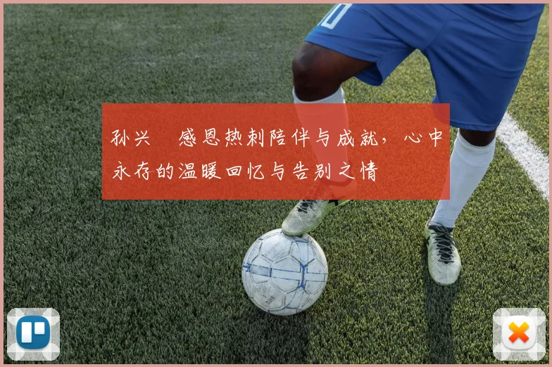 孙兴慜感恩热刺陪伴与成就，心中永存的温暖回忆与告别之情