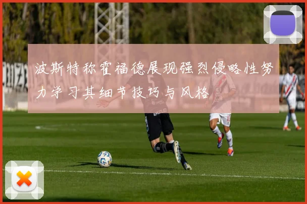 波斯特称霍福德展现强烈侵略性努力学习其细节技巧与风格