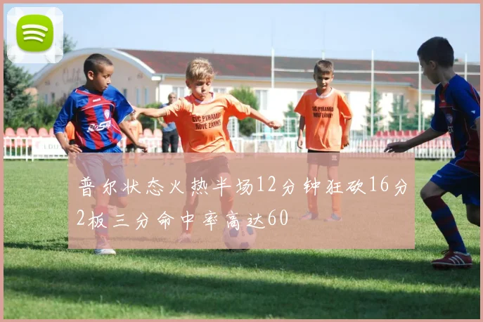 普尔状态火热半场12分钟狂砍16分2板三分命中率高达60
