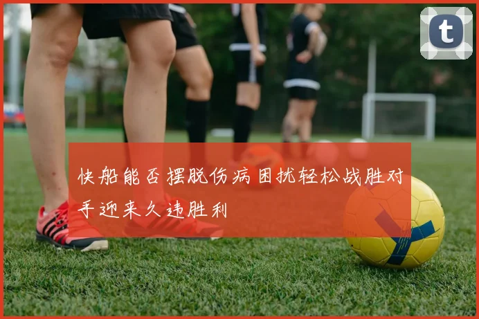 快船能否摆脱伤病困扰轻松战胜对手迎来久违胜利