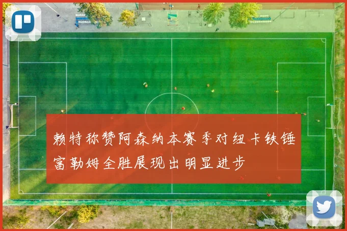 赖特称赞阿森纳本赛季对纽卡铁锤富勒姆全胜展现出明显进步