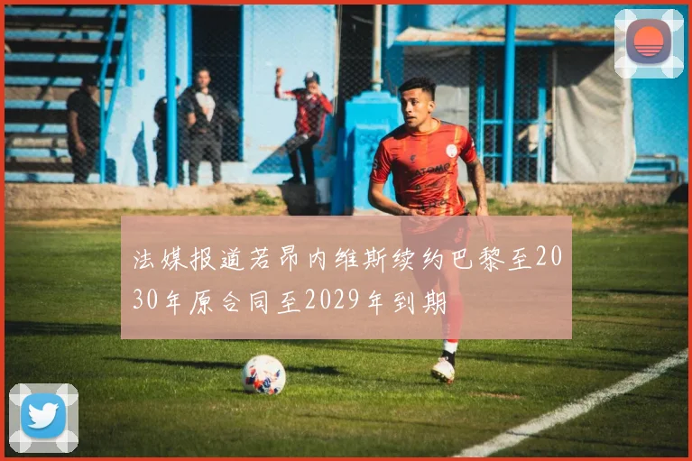 法媒报道若昂内维斯续约巴黎至2030年原合同至2029年到期