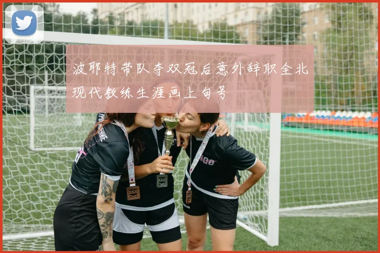 波耶特带队夺双冠后意外辞职全北现代教练生涯画上句号