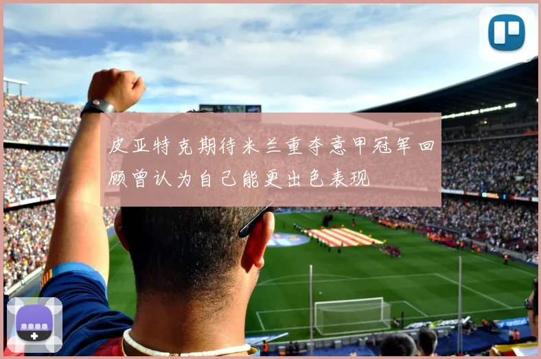 皮亚特克期待米兰重夺意甲冠军回顾曾认为自己能更出色表现