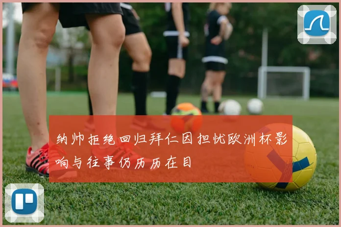 纳帅拒绝回归拜仁因担忧欧洲杯影响与往事仍历历在目