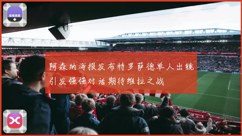 阿森纳海报发布特罗萨德单人出镜引发强强对话期待维拉之战