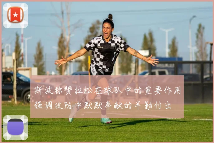 斯波称赞拉松在球队中的重要作用强调攻防中默默奉献的辛勤付出