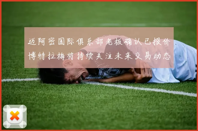 迈阿密国际俱乐部老板确认已报价博特拉梅将持续关注未来交易动态