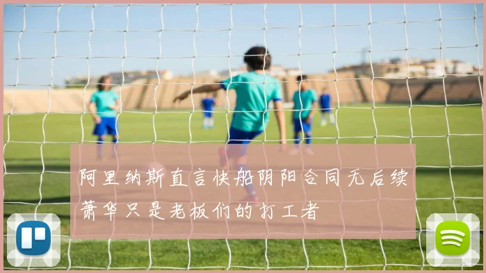 阿里纳斯直言快船阴阳合同无后续萧华只是老板们的打工者