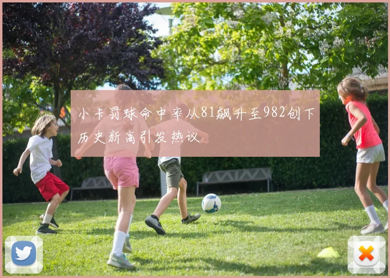 小卡罚球命中率从81飙升至982创下历史新高引发热议