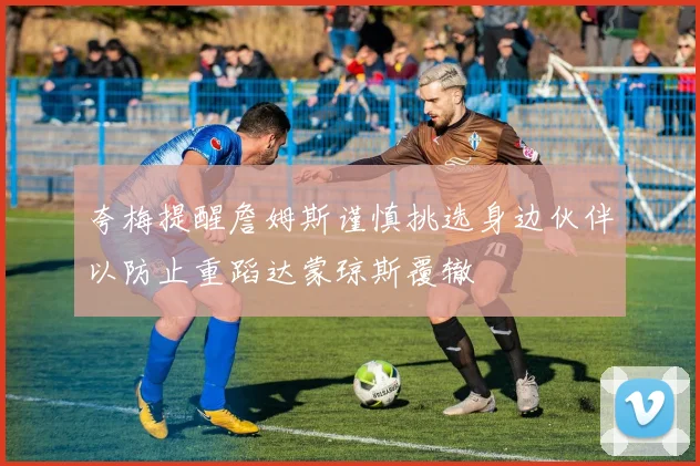 夸梅提醒詹姆斯谨慎挑选身边伙伴以防止重蹈达蒙琼斯覆辙