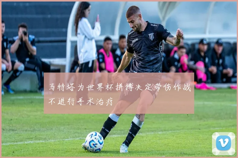 马特塔为世界杯拼搏决定带伤作战不进行手术治疗
