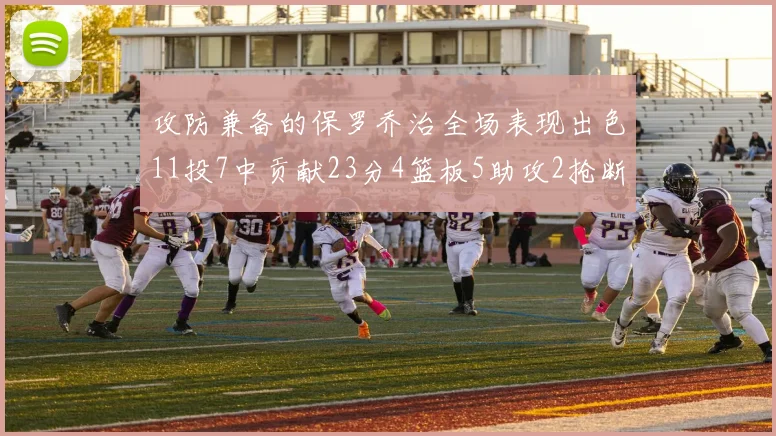 攻防兼备的保罗乔治全场表现出色11投7中贡献23分4篮板5助攻2抢断1盖帽正负值高达25