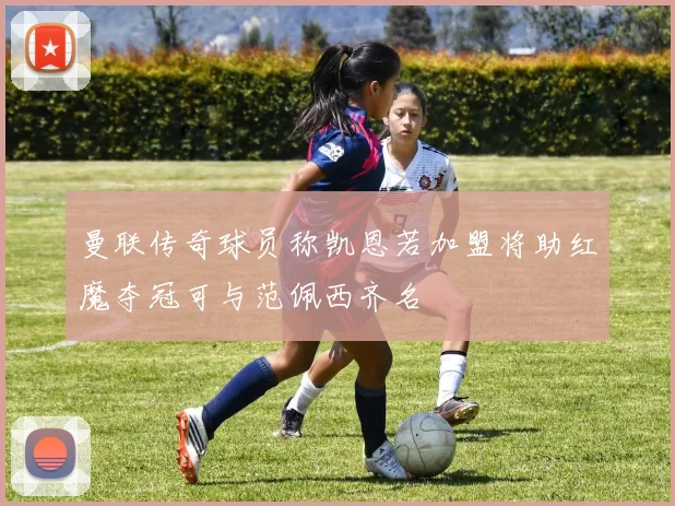 曼联传奇球员称凯恩若加盟将助红魔夺冠可与范佩西齐名