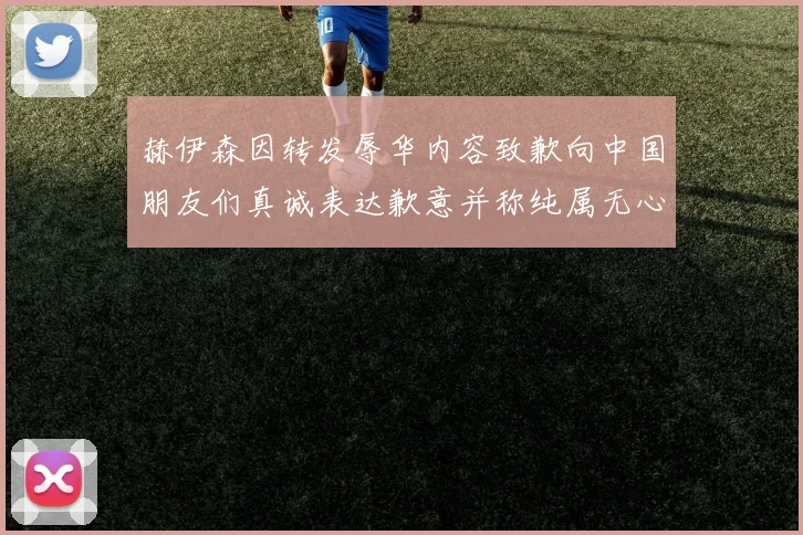 赫伊森因转发辱华内容致歉向中国朋友们真诚表达歉意并称纯属无心之过