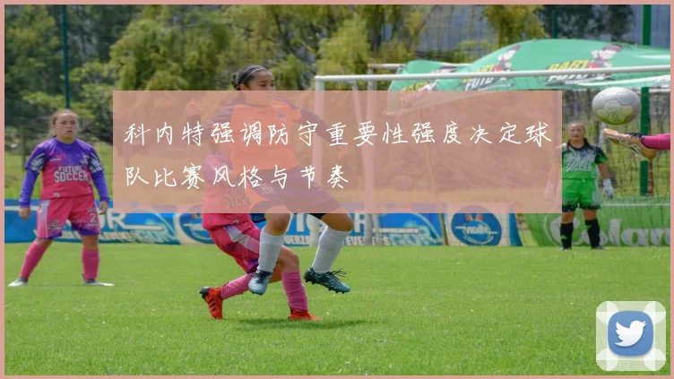 科内特强调防守重要性强度决定球队比赛风格与节奏