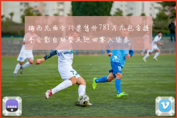 梅西见面会门票售价781万元包含握手合影自助餐及巡回赛入场券