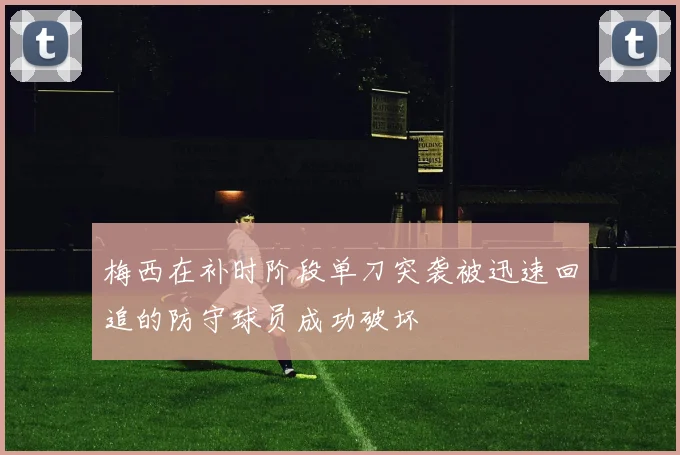 梅西在补时阶段单刀突袭被迅速回追的防守球员成功破坏