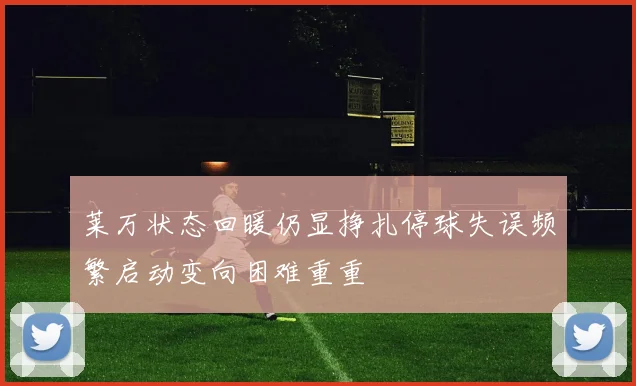 莱万状态回暖仍显挣扎停球失误频繁启动变向困难重重