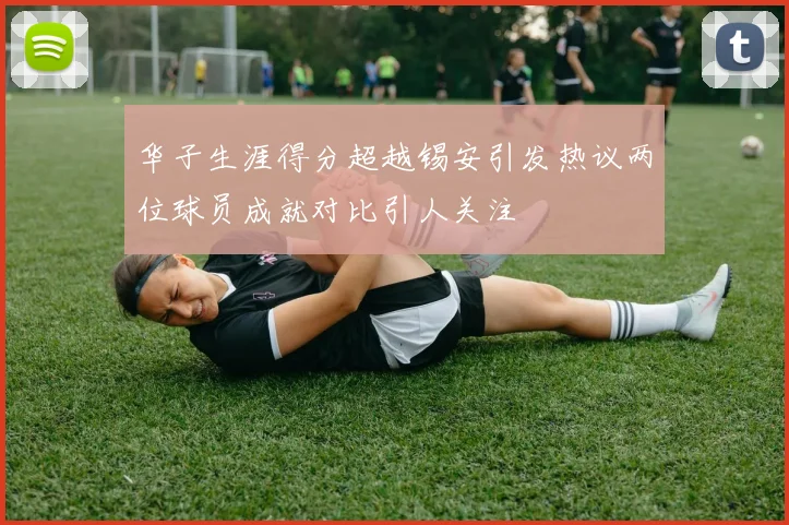 华子生涯得分超越锡安引发热议两位球员成就对比引人关注