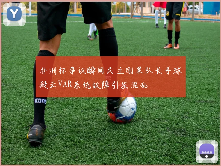 非洲杯争议瞬间民主刚果队长手球疑云VAR系统故障引发混乱