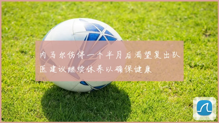 内马尔伤停一个半月后渴望复出队医建议继续休养以确保健康