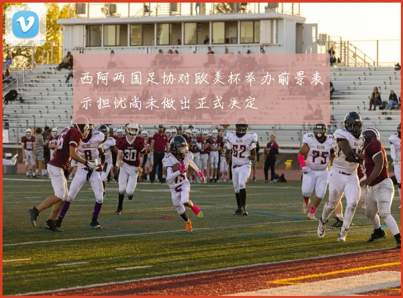 西阿两国足协对欧美杯举办前景表示担忧尚未做出正式决定