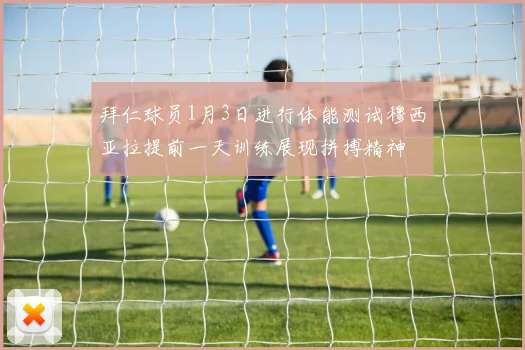 拜仁球员1月3日进行体能测试穆西亚拉提前一天训练展现拼搏精神