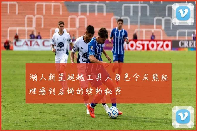 湖人新星超越工具人角色令灰熊经理感到后悔的续约秘密