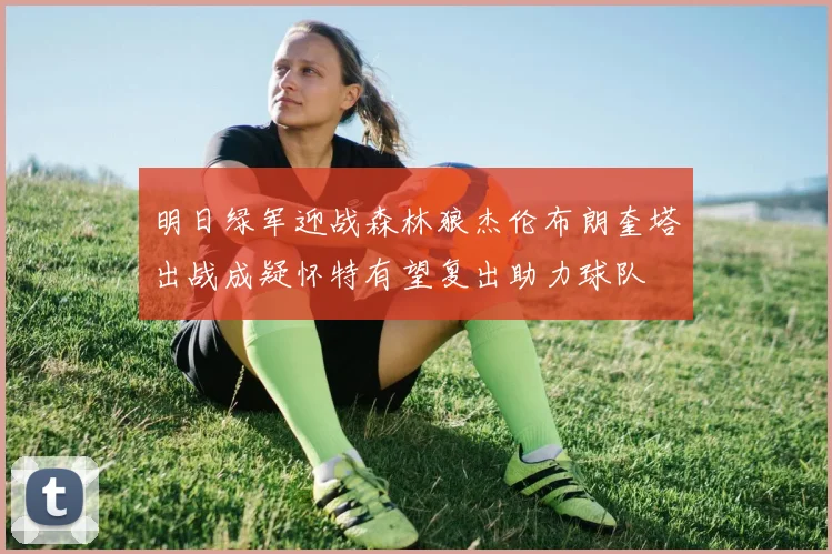 明日绿军迎战森林狼杰伦布朗奎塔出战成疑怀特有望复出助力球队