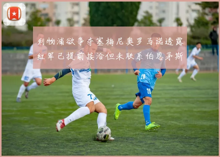 利物浦欲争夺塞梅尼奥罗马诺透露红军已提前接洽但未联系伯恩茅斯