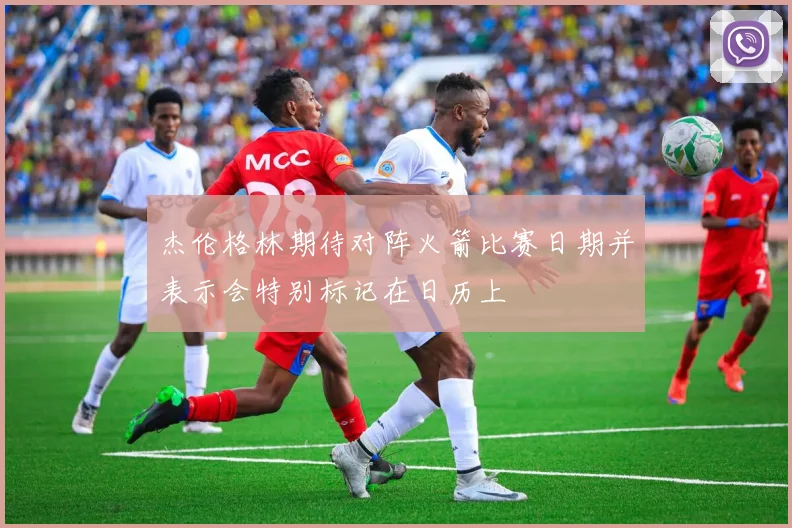 杰伦格林期待对阵火箭比赛日期并表示会特别标记在日历上