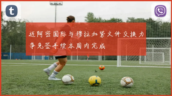 迈阿密国际与穆拉加紧文件交换力争免签手续本周内完成