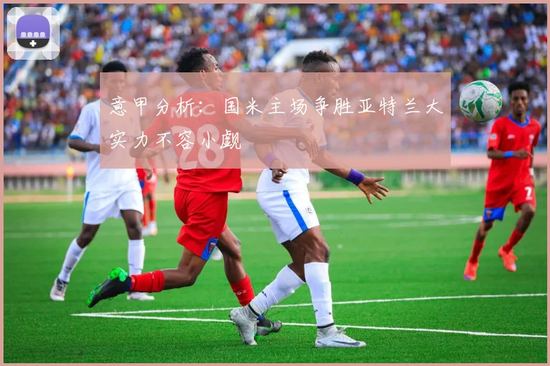 意甲分析：国米主场争胜亚特兰大实力不容小觑