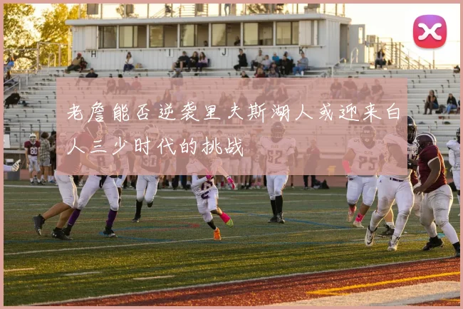 老詹能否逆袭里夫斯湖人或迎来白人三少时代的挑战