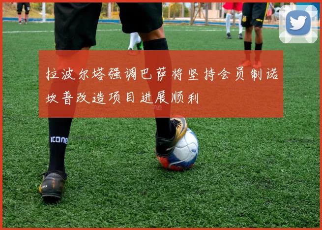 拉波尔塔强调巴萨将坚持会员制诺坎普改造项目进展顺利