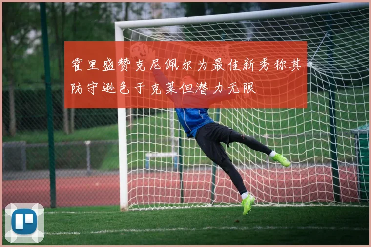 霍里盛赞克尼佩尔为最佳新秀称其防守逊色于克莱但潜力无限