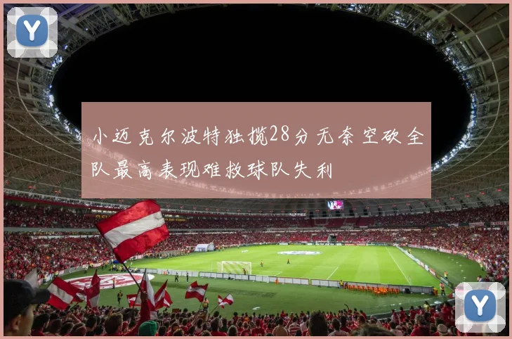 小迈克尔波特独揽28分无奈空砍全队最高表现难救球队失利