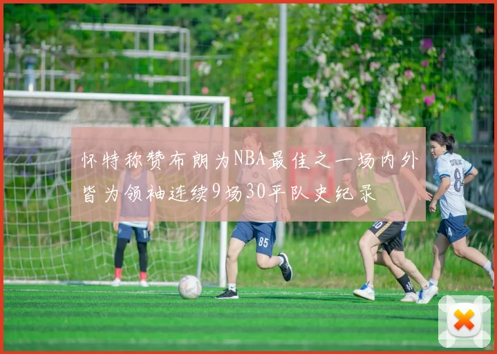 怀特称赞布朗为NBA最佳之一场内外皆为领袖连续9场30平队史纪录