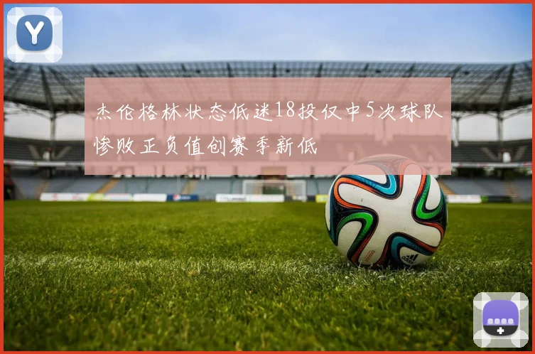 杰伦格林状态低迷18投仅中5次球队惨败正负值创赛季新低