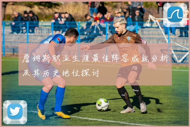 詹姆斯职业生涯最佳阵容成就分析及其历史地位探讨