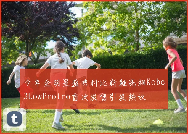 今年全明星盛典科比新鞋亮相Kobe3LowProtro首次发售引发热议