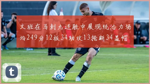 文班在马刺九连胜中展现统治力场均249分12板34助攻13抢断34盖帽