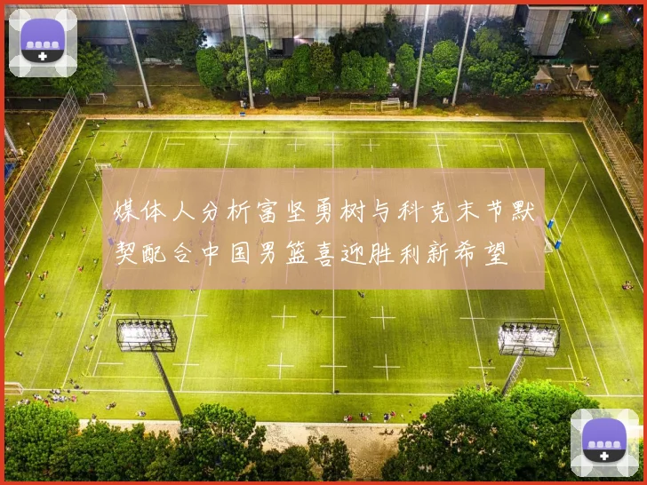 媒体人分析富坚勇树与科克末节默契配合中国男篮喜迎胜利新希望