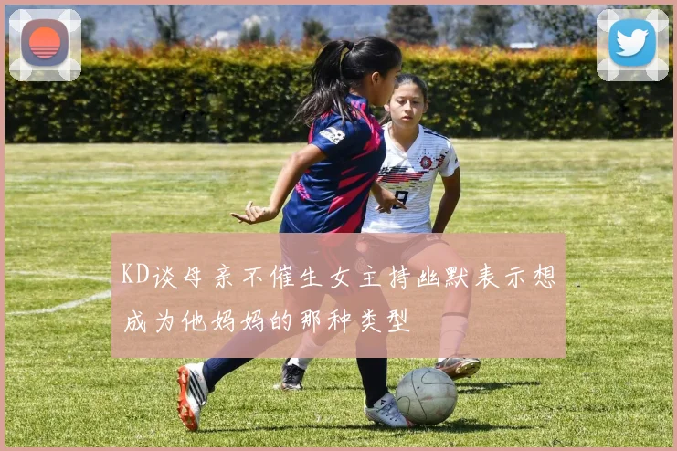 KD谈母亲不催生女主持幽默表示想成为他妈妈的那种类型