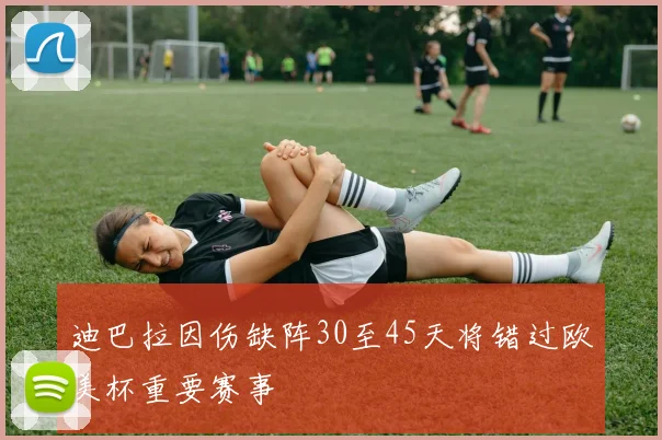 迪巴拉因伤缺阵30至45天将错过欧美杯重要赛事